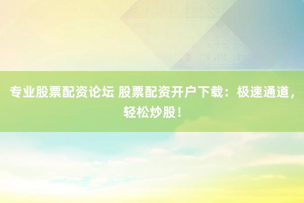 专业股票配资论坛 股票配资开户下载：极速通道，轻松炒股！