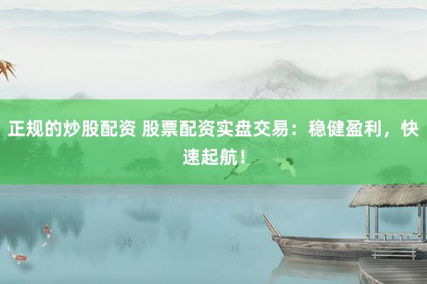 正规的炒股配资 股票配资实盘交易：稳健盈利，快速起航！