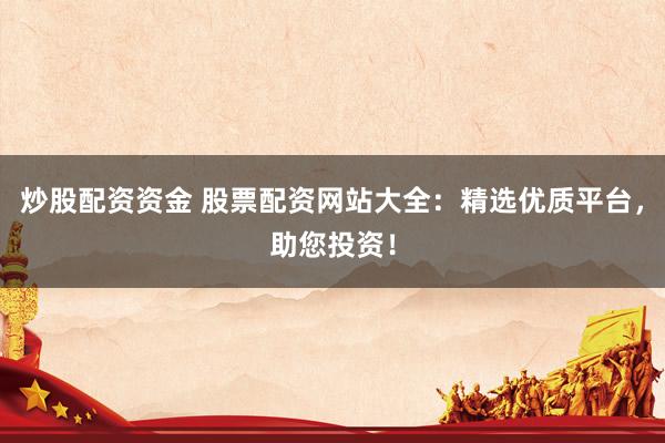 炒股配资资金 股票配资网站大全：精选优质平台，助您投资！