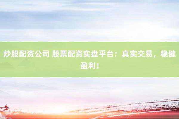 炒股配资公司 股票配资实盘平台：真实交易，稳健盈利！