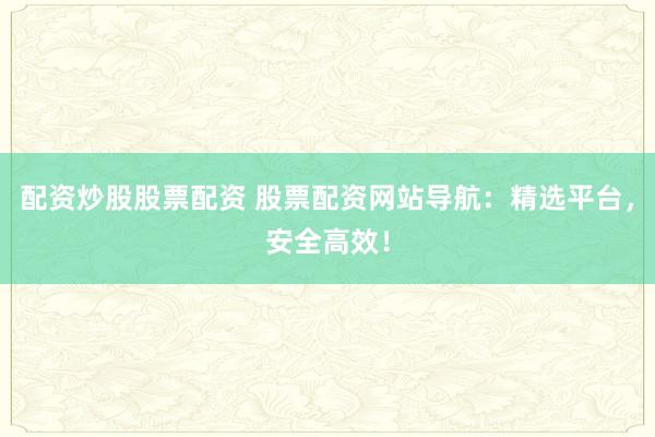 配资炒股股票配资 股票配资网站导航：精选平台，安全高效！