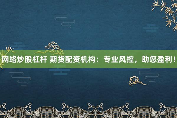 网络炒股杠杆 期货配资机构：专业风控，助您盈利！