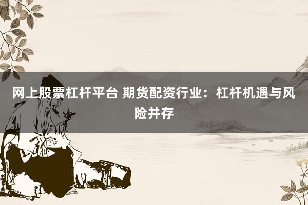 网上股票杠杆平台 期货配资行业：杠杆机遇与风险并存