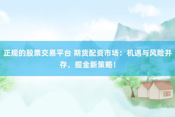 正规的股票交易平台 期货配资市场：机遇与风险并存，掘金新策略！