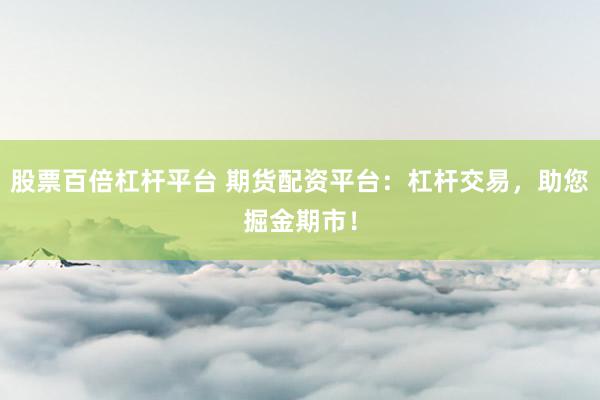 股票百倍杠杆平台 期货配资平台：杠杆交易，助您掘金期市！