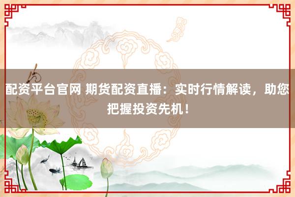 配资平台官网 期货配资直播：实时行情解读，助您把握投资先机！