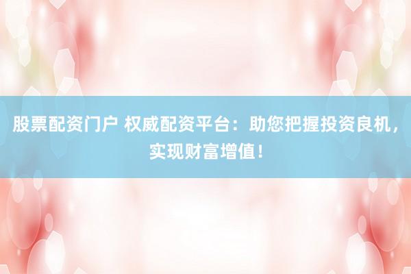 股票配资门户 权威配资平台：助您把握投资良机，实现财富增值！