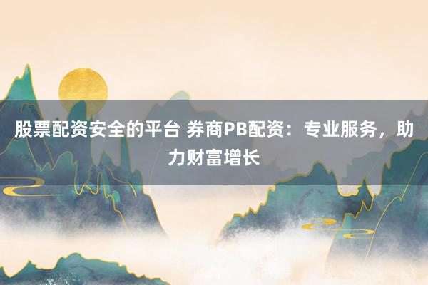 股票配资安全的平台 券商PB配资：专业服务，助力财富增长