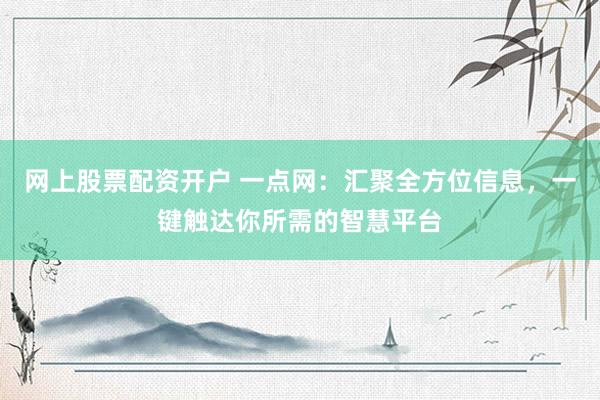 网上股票配资开户 一点网：汇聚全方位信息，一键触达你所需的智慧平台