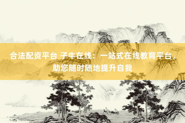 合法配资平台 子牛在线：一站式在线教育平台，助您随时随地提升自我