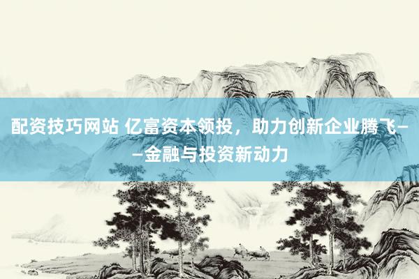 配资技巧网站 亿富资本领投，助力创新企业腾飞——金融与投资新动力