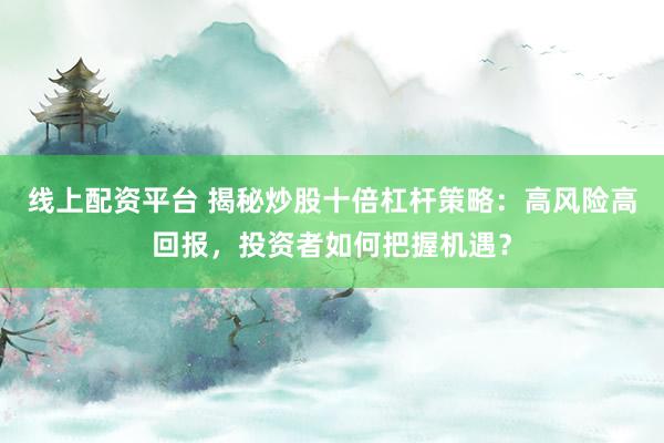 线上配资平台 揭秘炒股十倍杠杆策略：高风险高回报，投资者如何把握机遇？