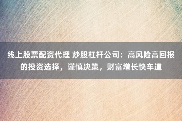 线上股票配资代理 炒股杠杆公司：高风险高回报的投资选择，谨慎决策，财富增长快车道