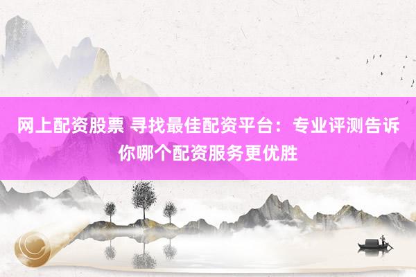 网上配资股票 寻找最佳配资平台：专业评测告诉你哪个配资服务更优胜
