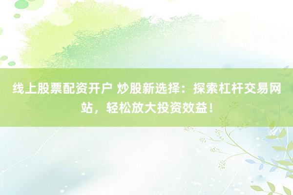 线上股票配资开户 炒股新选择：探索杠杆交易网站，轻松放大投资效益！