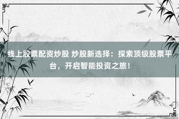 线上股票配资炒股 炒股新选择：探索顶级股票平台，开启智能投资之旅！