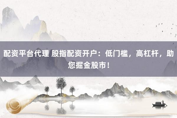 配资平台代理 股指配资开户：低门槛，高杠杆，助您掘金股市！