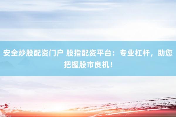 安全炒股配资门户 股指配资平台：专业杠杆，助您把握股市良机！