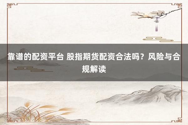 靠谱的配资平台 股指期货配资合法吗？风险与合规解读