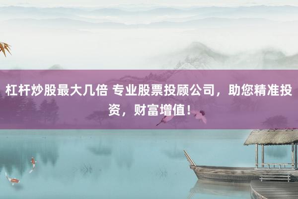 杠杆炒股最大几倍 专业股票投顾公司，助您精准投资，财富增值！