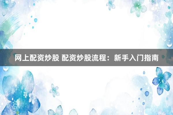 网上配资炒股 配资炒股流程：新手入门指南