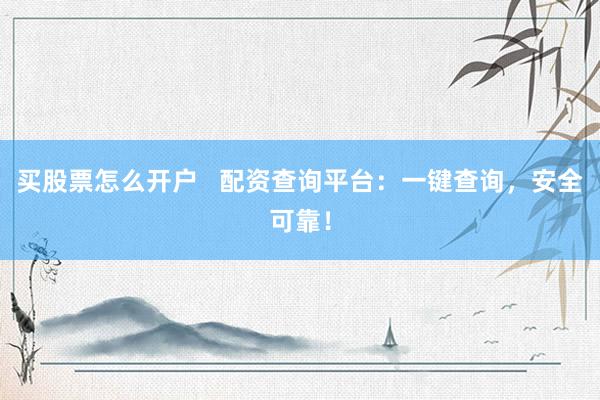 买股票怎么开户   配资查询平台：一键查询，安全可靠！