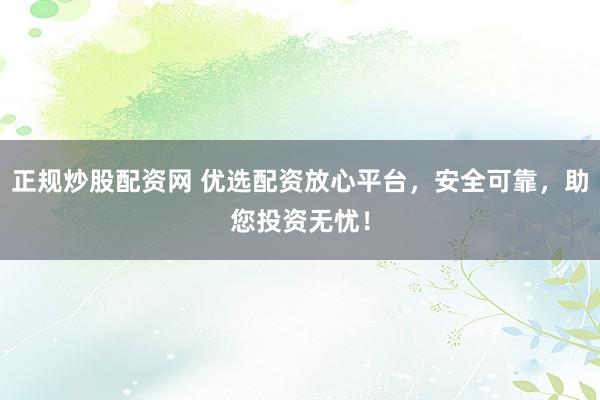 正规炒股配资网 优选配资放心平台，安全可靠，助您投资无忧！