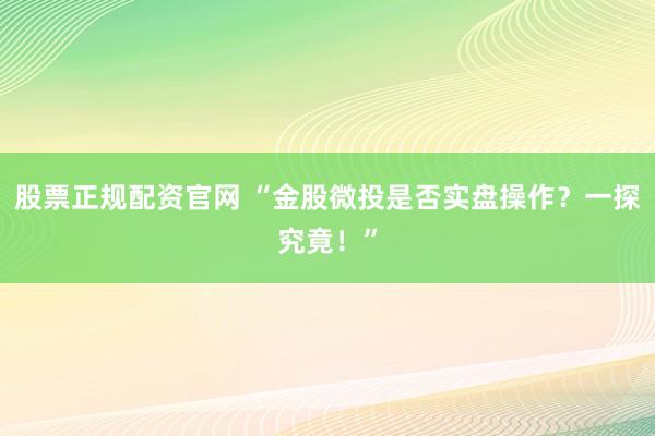 股票正规配资官网 “金股微投是否实盘操作？一探究竟！”