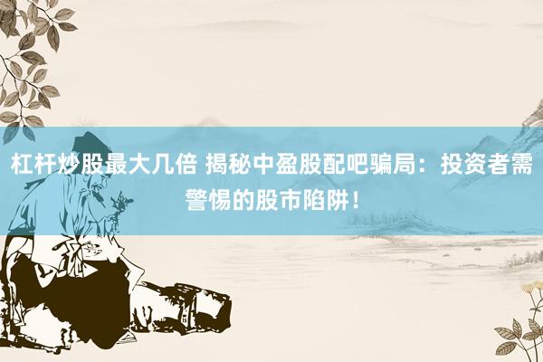 杠杆炒股最大几倍 揭秘中盈股配吧骗局：投资者需警惕的股市陷阱！
