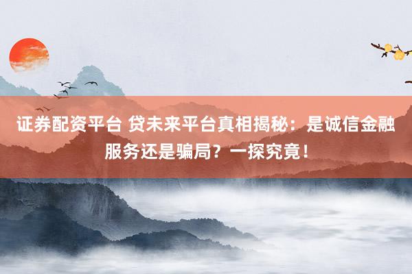 证券配资平台 贷未来平台真相揭秘：是诚信金融服务还是骗局？一探究竟！