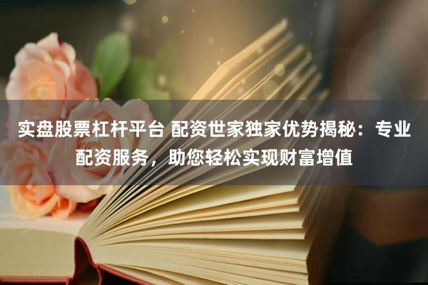 实盘股票杠杆平台 配资世家独家优势揭秘：专业配资服务，助您轻松实现财富增值