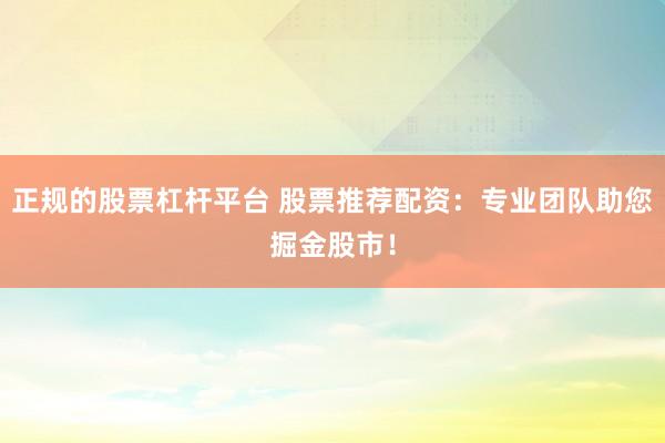 正规的股票杠杆平台 股票推荐配资：专业团队助您掘金股市！