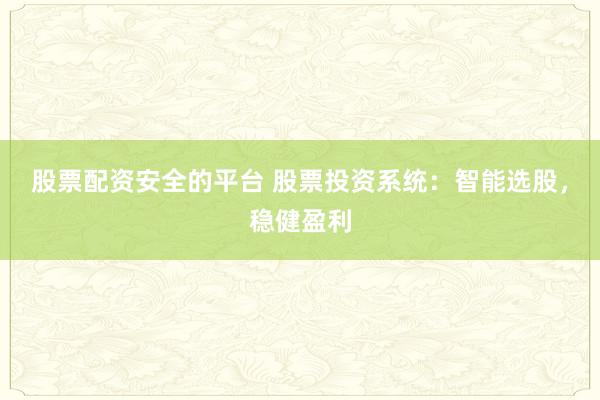 股票配资安全的平台 股票投资系统：智能选股，稳健盈利