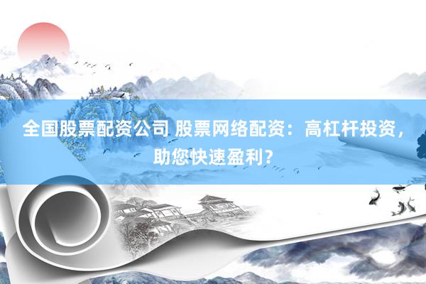全国股票配资公司 股票网络配资：高杠杆投资，助您快速盈利？