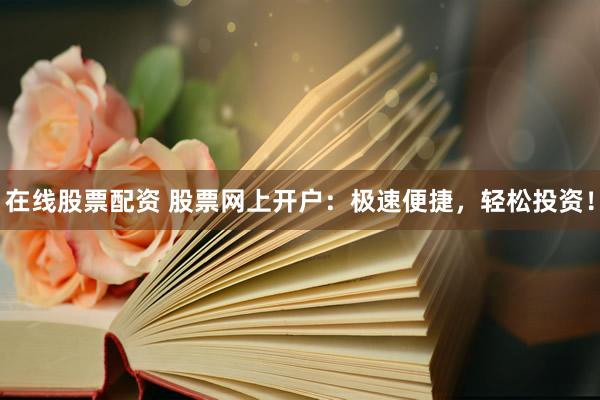 在线股票配资 股票网上开户：极速便捷，轻松投资！