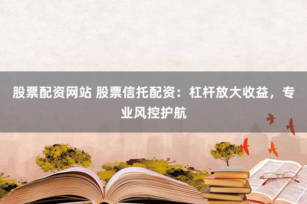 股票配资网站 股票信托配资：杠杆放大收益，专业风控护航