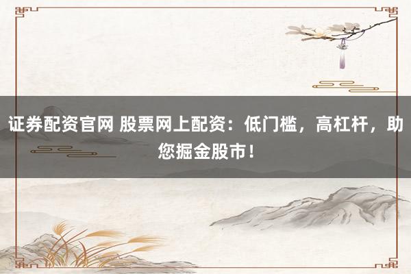 证券配资官网 股票网上配资：低门槛，高杠杆，助您掘金股市！