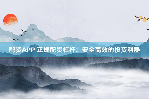 配资APP 正规配资杠杆：安全高效的投资利器