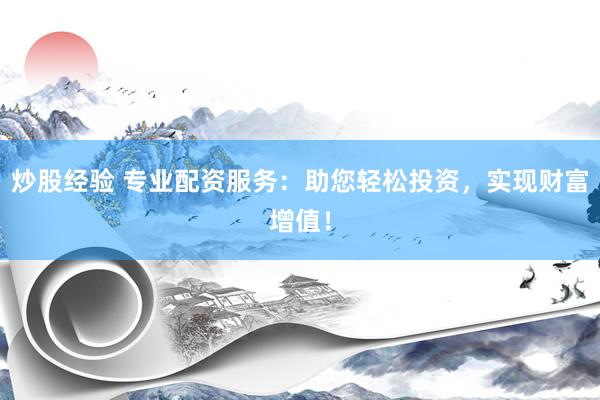 炒股经验 专业配资服务：助您轻松投资，实现财富增值！