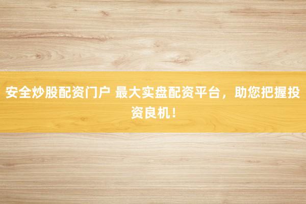 安全炒股配资门户 最大实盘配资平台，助您把握投资良机！