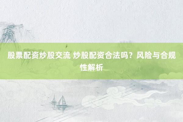 股票配资炒股交流 炒股配资合法吗？风险与合规性解析