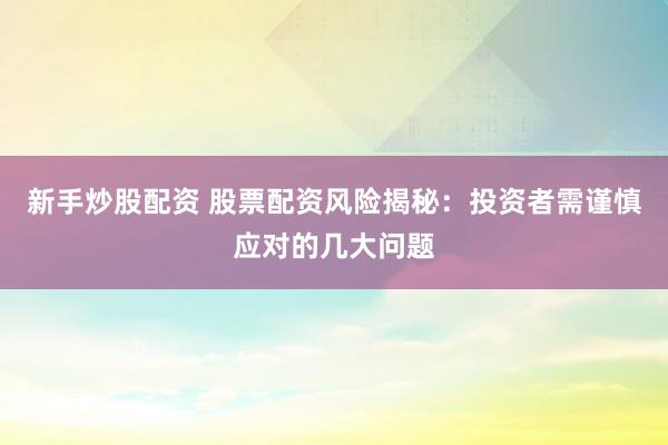 新手炒股配资 股票配资风险揭秘：投资者需谨慎应对的几大问题