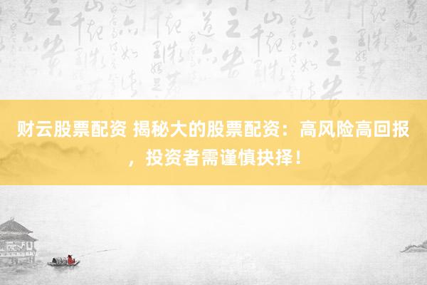 财云股票配资 揭秘大的股票配资：高风险高回报，投资者需谨慎抉择！