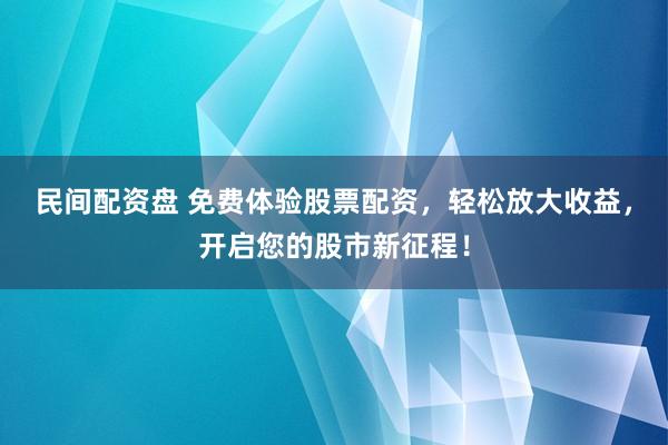 民间配资盘 免费体验股票配资，轻松放大收益，开启您的股市新征程！