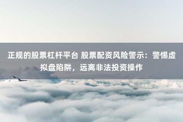 正规的股票杠杆平台 股票配资风险警示：警惕虚拟盘陷阱，远离非法投资操作