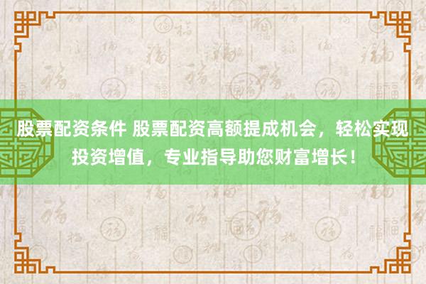 股票配资条件 股票配资高额提成机会，轻松实现投资增值，专业指导助您财富增长！