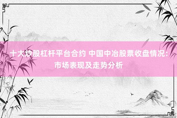 十大炒股杠杆平台合约 中国中冶股票收盘情况：市场表现及走势分析