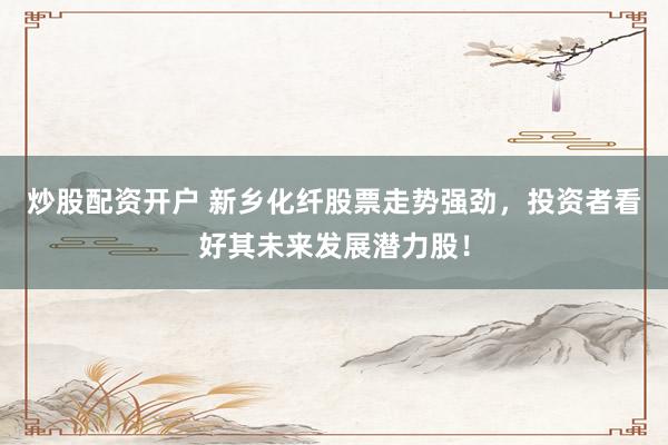 炒股配资开户 新乡化纤股票走势强劲，投资者看好其未来发展潜力股！
