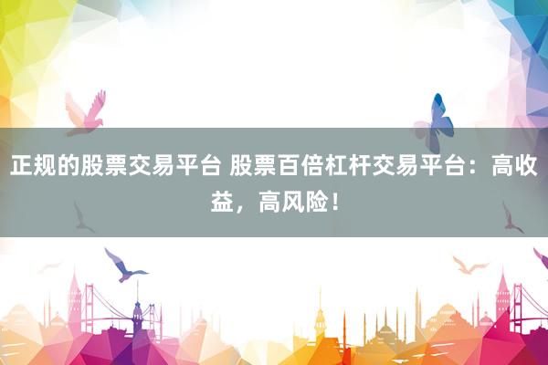 正规的股票交易平台 股票百倍杠杆交易平台：高收益，高风险！