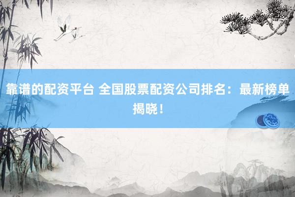 靠谱的配资平台 全国股票配资公司排名：最新榜单揭晓！